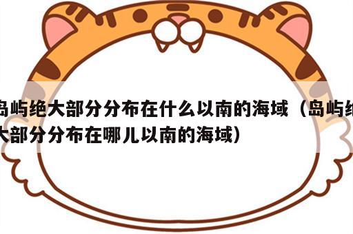 岛屿绝大部分分布在什么以南的海域（岛屿绝大部分分布在哪儿以南的海域）
