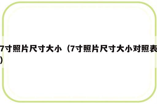 7寸照片尺寸大小（7寸照片尺寸大小对照表）