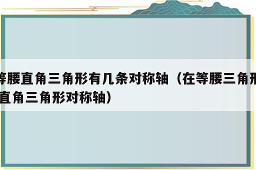 等腰直角三角形有几条对称轴（在等腰三角形,直角三角形对称轴）