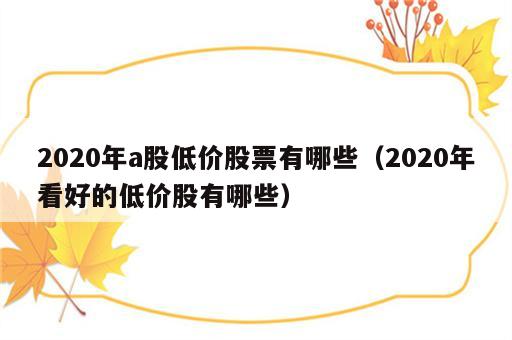2020年a股低价股票有哪些（2020年看好的低价股有哪些）