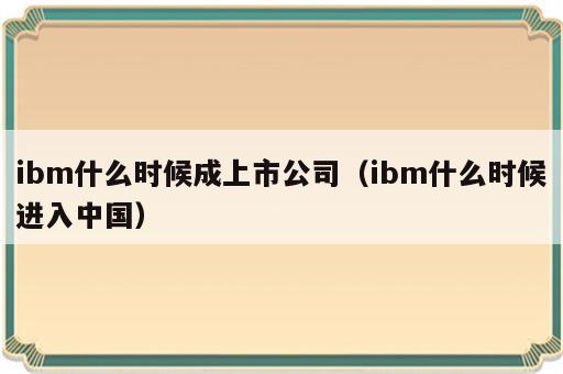 ibm什么时候成上市公司（ibm什么时候进入中国）