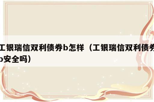 工银瑞信双利债券b怎样（工银瑞信双利债券b安全吗）