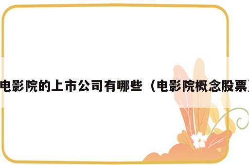 电影院的上市公司有哪些（电影院概念股票）