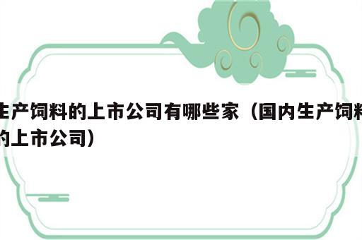 生产饲料的上市公司有哪些家（国内生产饲料的上市公司）