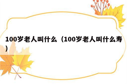 100岁老人叫什么（100岁老人叫什么寿）