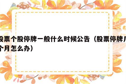 股票个股停牌一般什么时候公告（股票停牌几个月怎么办）