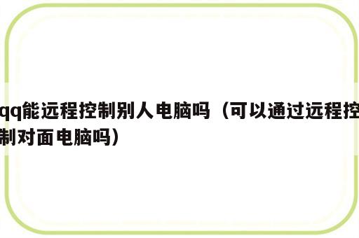 qq能远程控制别人电脑吗（可以通过远程控制对面电脑吗）