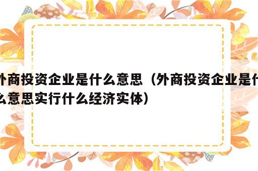 外商投资企业是什么意思（外商投资企业是什么意思实行什么经济实体）