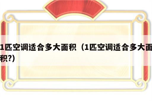 1匹空调适合多大面积（1匹空调适合多大面积?）