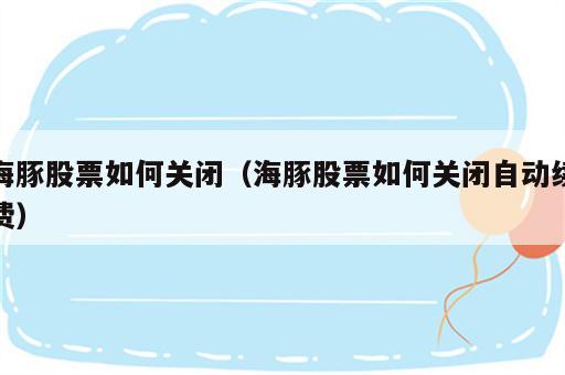 海豚股票如何关闭（海豚股票如何关闭自动续费）