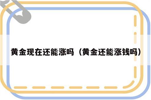黄金现在还能涨吗（黄金还能涨钱吗）