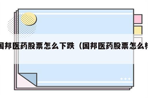 国邦医药股票怎么下跌（国邦医药股票怎么样）