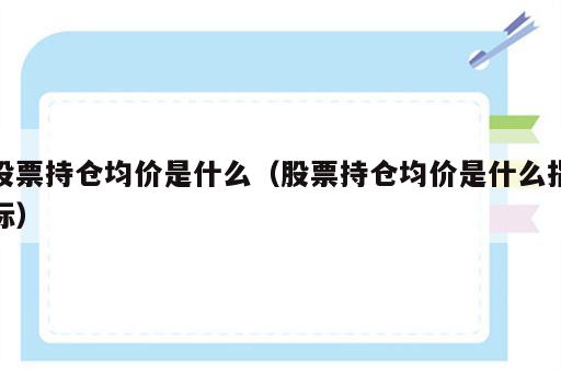 股票持仓均价是什么（股票持仓均价是什么指标）