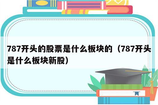 787开头的股票是什么板块的（787开头是什么板块新股）