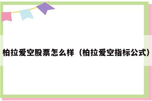 柏拉爱空股票怎么样（柏拉爱空指标公式）