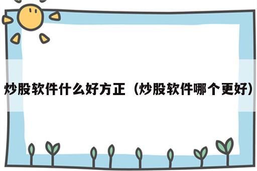 炒股软件什么好方正（炒股软件哪个更好）