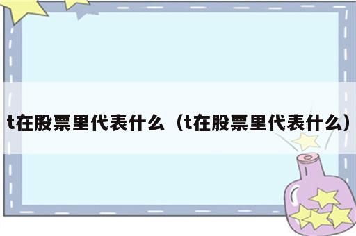 t在股票里代表什么（t在股票里代表什么）