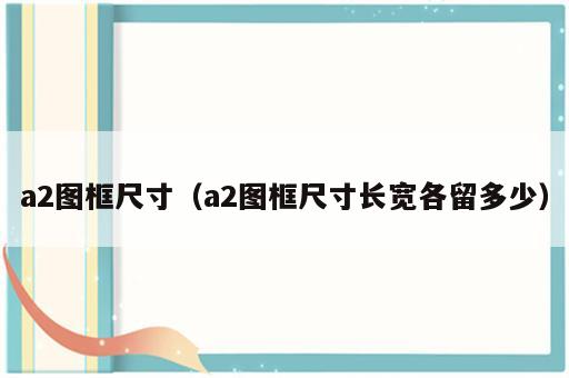 a2图框尺寸（a2图框尺寸长宽各留多少）
