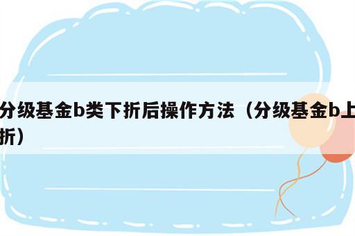 分级基金b类下折后操作方法（分级基金b上折）