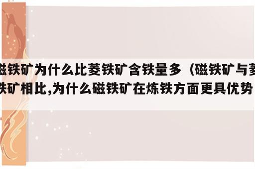 磁铁矿为什么比菱铁矿含铁量多（磁铁矿与菱铁矿相比,为什么磁铁矿在炼铁方面更具优势）