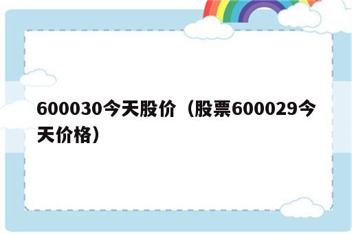 600030今天股价（股票600029今天价格）