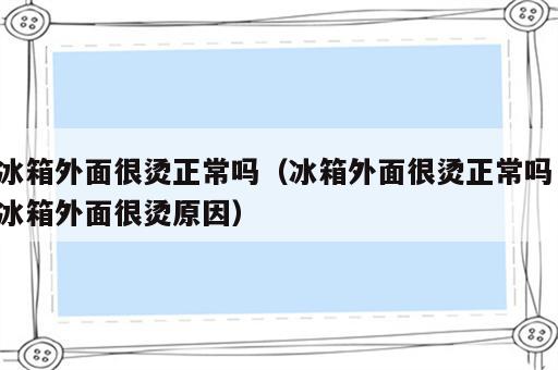 冰箱外面很烫正常吗（冰箱外面很烫正常吗 冰箱外面很烫原因）