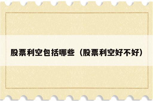 股票利空包括哪些（股票利空好不好）