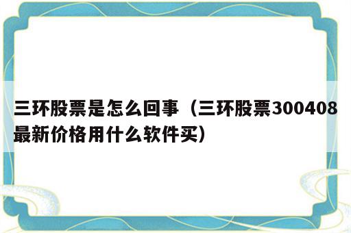 三环股票是怎么回事（三环股票300408最新价格用什么软件买）