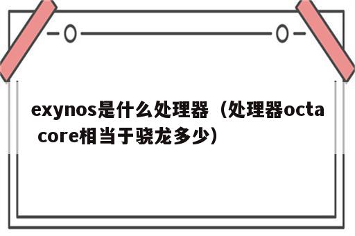 exynos是什么处理器（处理器octa core相当于骁龙多少）