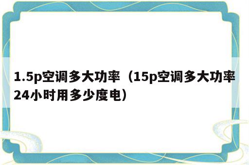 1.5p空调多大功率（15p空调多大功率24小时用多少度电）