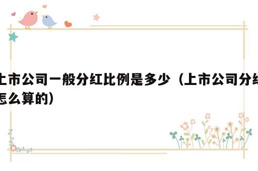 上市公司一般分红比例是多少（上市公司分红怎么算的）