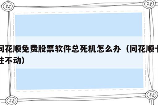同花顺免费股票软件总死机怎么办（同花顺卡住不动）