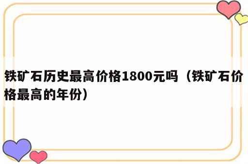铁矿石历史最高价格1800元吗（铁矿石价格最高的年份）