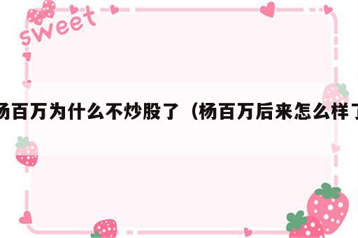 杨百万为什么不炒股了（杨百万后来怎么样了）
