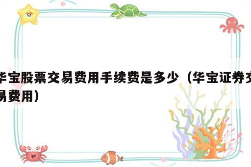 华宝股票交易费用手续费是多少（华宝证券交易费用）