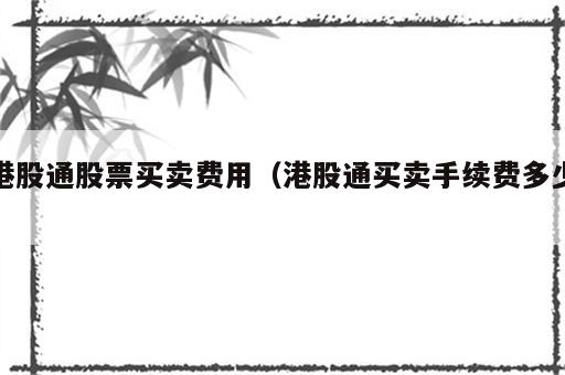 港股通股票买卖费用（港股通买卖手续费多少）