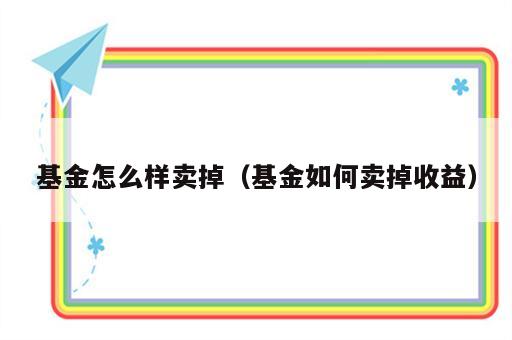 基金怎么样卖掉（基金如何卖掉收益）
