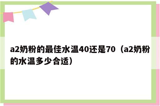 a2奶粉的最佳水温40还是70（a2奶粉的水温多少合适）