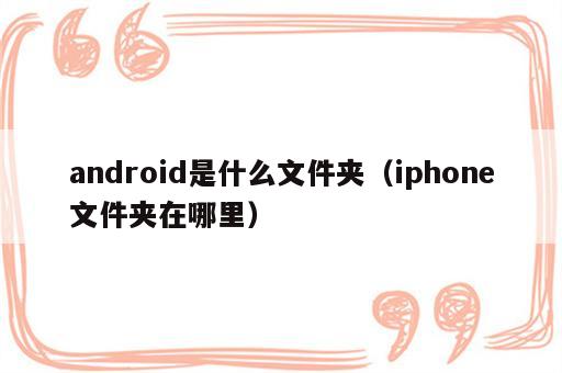 android是什么文件夹（iphone文件夹在哪里）