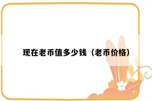 现在老币值多少钱（老币价格）
