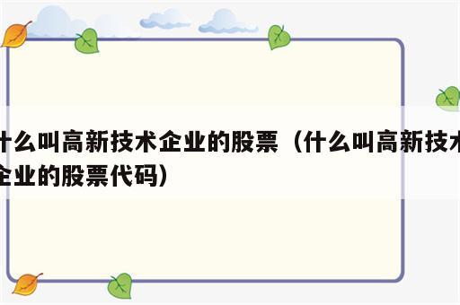 什么叫高新技术企业的股票（什么叫高新技术企业的股票代码）