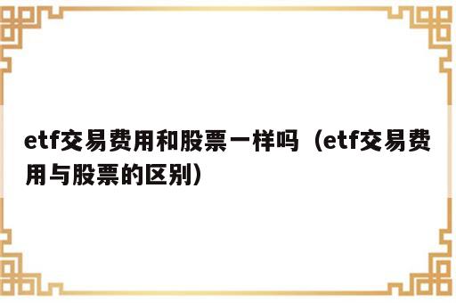 etf交易费用和股票一样吗（etf交易费用与股票的区别）