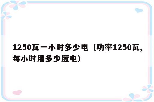 1250瓦一小时多少电（功率1250瓦,每小时用多少度电）
