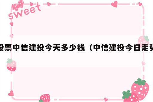 股票中信建投今天多少钱（中信建投今日走势）