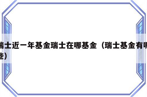 瑞士近一年基金瑞士在哪基金（瑞士基金有哪些）