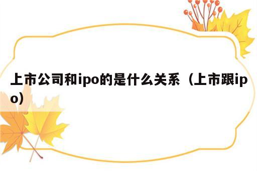 上市公司和ipo的是什么关系（上市跟ipo）