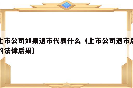 上市公司如果退市代表什么（上市公司退市后的法律后果）
