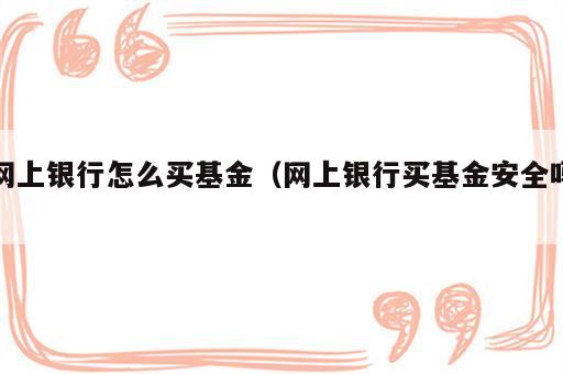 网上银行怎么买基金（网上银行买基金安全吗）