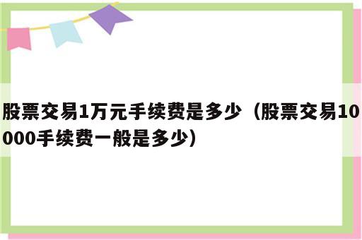 股票交易1万元手续费是多少（股票交易10000手续费一般是多少）