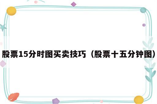股票15分时图买卖技巧（股票十五分钟图）